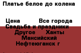 Платье белое до колена › Цена ­ 800 - Все города Свадьба и праздники » Другое   . Ханты-Мансийский,Нефтеюганск г.